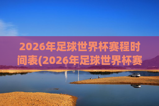 2026年足球世界杯赛程时间表(2026年足球世界杯赛程时间表格)2026年足球世界杯赛程时间表