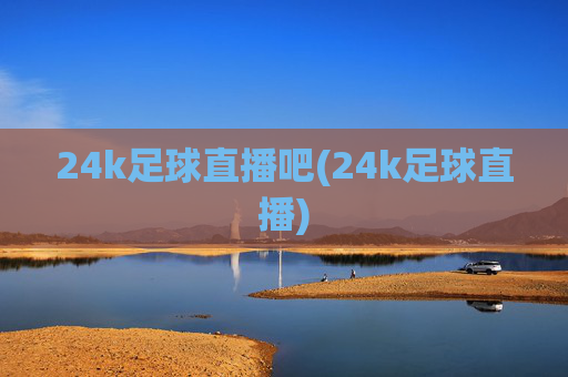 24k足球直播吧(24k足球直播)