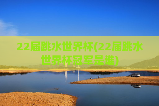 22届跳水世界杯(22届跳水世界杯冠军是谁)
