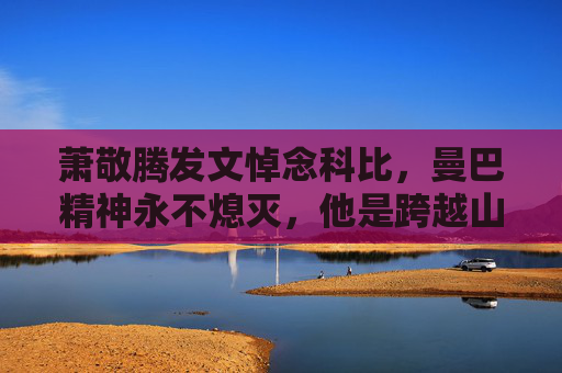 萧敬腾发文悼念科比,曼巴精神永不熄灭,他是跨越山海的光,萧敬腾悼念科比,曼巴精神永不熄灭,他是跨越山海的光