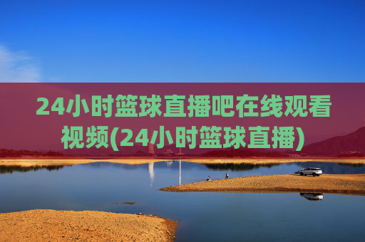 24小时篮球直播吧在线观看视频(24小时篮球直播)