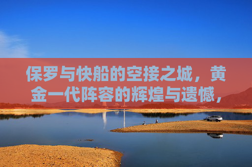 保罗与快船的空接之城，黄金一代阵容的辉煌与遗憾，保罗与快船，空接之城的黄金一代，辉煌与遗憾