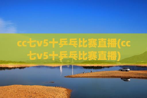 cc七v5十乒乓比赛直播(cc七v5十乒乓比赛直播)