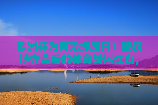 欧洲杯为何无缘腾讯?版权博弈背后的体育转播江湖,欧洲杯无缘腾讯,版权博弈重塑体育转播江湖