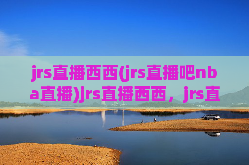 jrs直播西西(jrs直播吧nba直播)jrs直播西西，jrs直播吧NBA直播