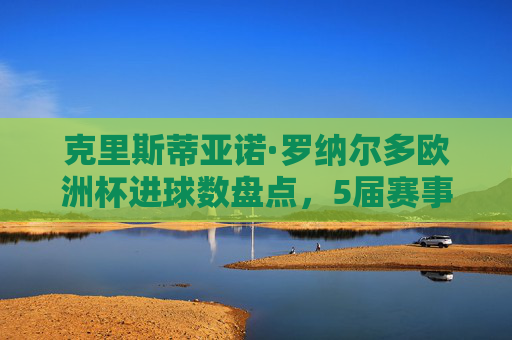 克里斯蒂亚诺·罗纳尔多欧洲杯进球数盘点，5届赛事14球，铸就赛事历史射手王，C罗5届欧洲杯14球，铸就赛事历史射手王