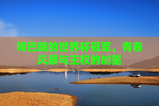 姆巴佩的世界杯冠军,青春风暴与王权的加冕
