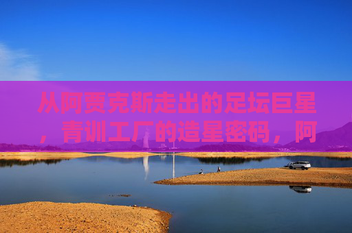 从阿贾克斯走出的足坛巨星,青训工厂的造星密码,阿贾克斯,青训工厂的造星密码