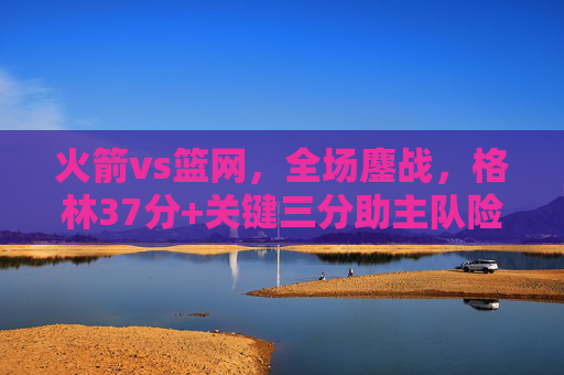 火箭vs篮网，全场鏖战，格林37分+关键三分助主队险胜，火箭vs篮网全场鏖战格林37分+关键三分助主队险胜