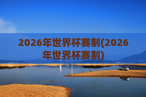 2026年世界杯赛制(2026年世界杯赛制)