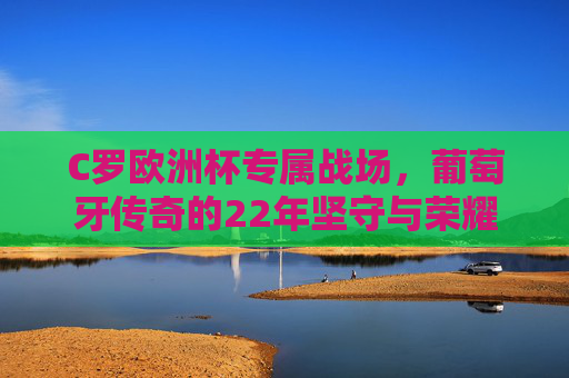 C罗欧洲杯专属战场，葡萄牙传奇的22年坚守与荣耀，C罗欧洲杯专属战场，22年葡萄牙传奇的坚守与荣耀