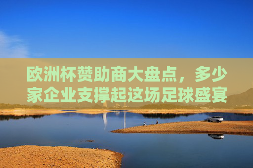 欧洲杯赞助商大盘点,多少家企业支撑起这场足球盛宴?
