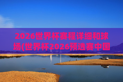 2026世界杯赛程详细和球场(世界杯2026预选赛中国队赛程)
