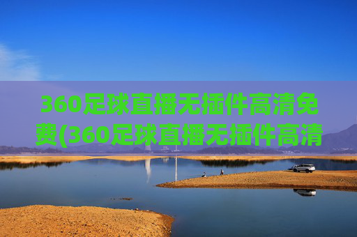 360足球直播无插件高清免费(360足球直播无插件高清免费观看)(1)