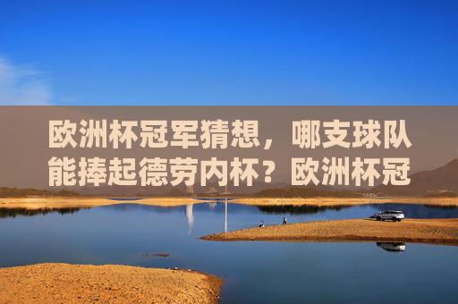 欧洲杯冠军猜想，哪支球队能捧起德劳内杯？欧洲杯冠军猜想，谁将捧起德劳内杯？