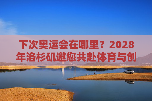 下次奥运会在哪里?2028年洛杉矶邀您共赴体育与创新的盛宴,2028洛杉矶奥运会,体育与创新的盛宴