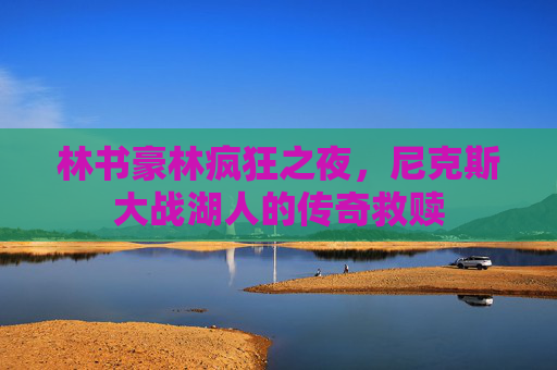 林书豪林疯狂之夜,尼克斯大战湖人的传奇救赎