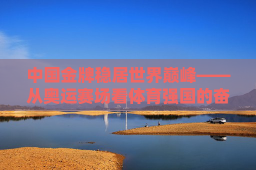 中国金牌稳居世界巅峰——从奥运赛场看体育强国的奋进之路,中国金牌闪耀世界,体育强国的奋进之路