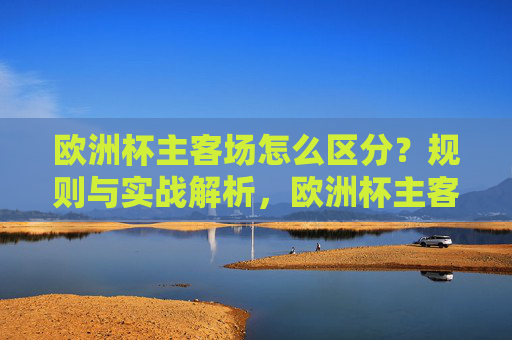 欧洲杯主客场怎么区分?规则与实战解析,欧洲杯主客场区分规则与实战解析