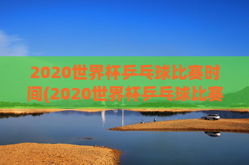 2020世界杯乒乓球比赛时间(2020世界杯乒乓球比赛时间表)2020世界杯乒乓球比赛时间表