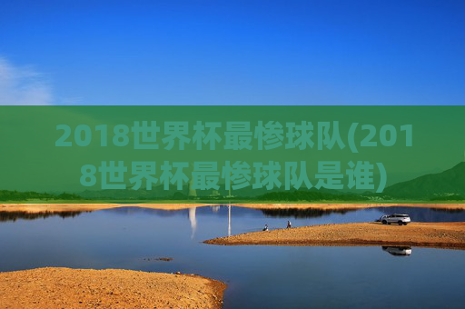2018世界杯最惨球队(2018世界杯最惨球队是谁)