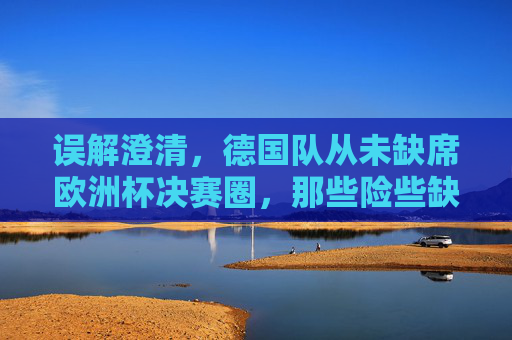 误解澄清,德国队从未缺席欧洲杯决赛圈,那些险些缺席的惊瞬间,澄清,德国队从未缺席欧洲杯决赛圈,那些险些错过的惊瞬间