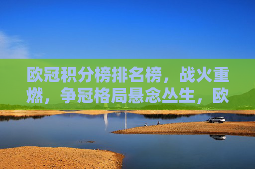 欧冠积分榜排名榜,战火重燃,争冠格局悬念丛生,欧冠战火重燃,争冠悬念丛生