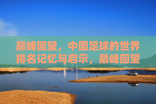 巅峰回望,中国足球的世界排名记忆与启示,巅峰回望,中国足球世界排名的记忆与启示