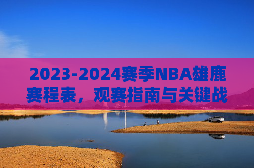 2023-2024赛季NBA雄鹿赛程表，观赛指南与关键战役解析，2023-2024赛季NBA雄鹿赛程表，观赛指南与关键战役解析