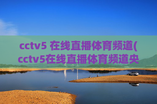 cctv5 在线直播体育频道(cctv5在线直播体育频道央视网)CCTV5在线直播体育频道-央视网