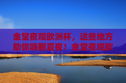 金堂夜观欧洲杯，这些地方助你嗨翻夏夜！金堂夜观欧洲杯，嗨翻夏夜看球好去处！