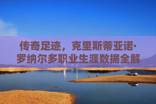 传奇足迹,克里斯蒂亚诺·罗纳尔多职业生涯数据全解析,传奇足迹,克里斯蒂亚诺·罗纳尔多职业生涯数据全解析