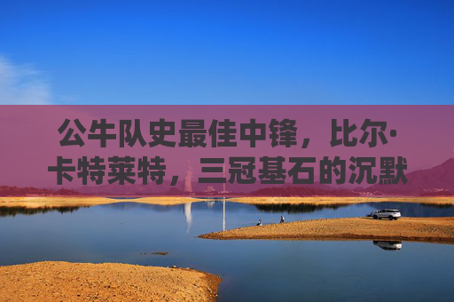 公牛队史最佳中锋,比尔·卡特莱特,三冠基石的沉默守护者,公牛三冠基石,沉默守护者比尔·卡特莱特