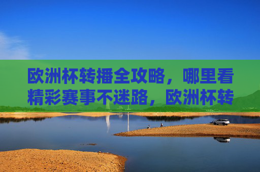 欧洲杯转播全攻略,哪里看精彩赛事不迷路,欧洲杯转播全攻略,看赛事不迷路