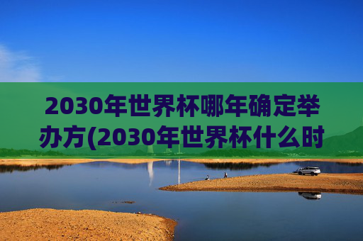 2030年世界杯哪年确定举办方(2030年世界杯什么时候确定举办方)