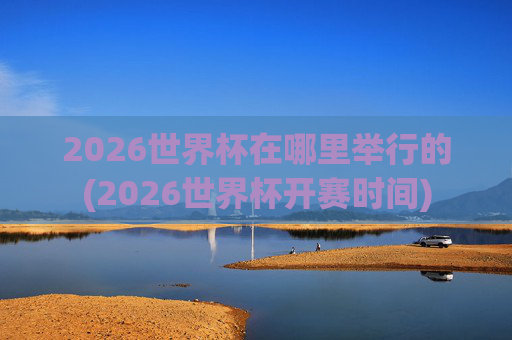 2026世界杯在哪里举行的(2026世界杯开赛时间)