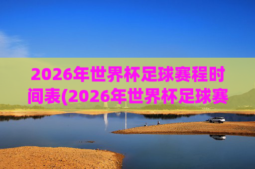 2026年世界杯足球赛程时间表(2026年世界杯足球赛程时间表图片)