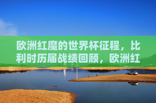 欧洲红魔的世界杯征程,比利时历届战绩回顾,欧洲红魔的世界杯征程,历届战绩回顾