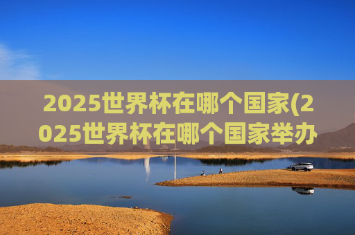 2025世界杯在哪个国家(2025世界杯在哪个国家举办)