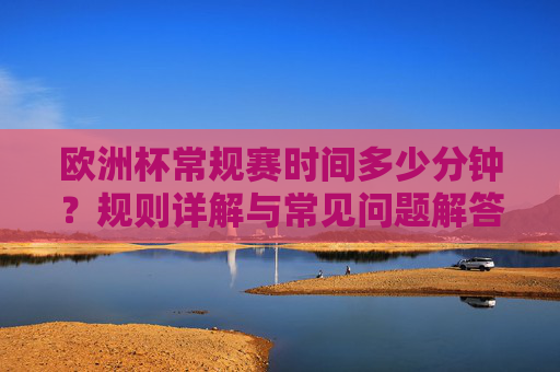 欧洲杯常规赛时间多少分钟？规则详解与常见问题解答，欧洲杯常规赛时间多少分钟？规则详解与常见问题解答