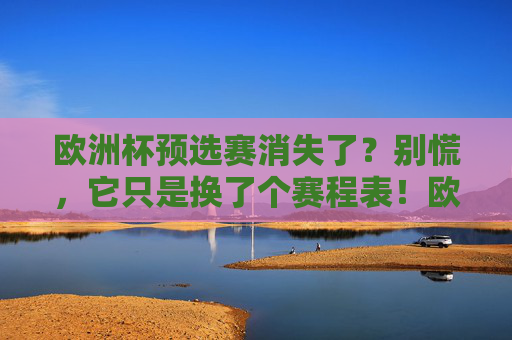 欧洲杯预选赛消失了?别慌,它只是换了个赛程表!欧洲杯预选赛换赛程表,消失无需慌