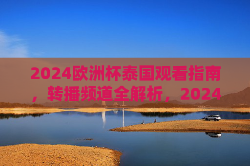 2024欧洲杯泰国观看指南,转播频道全解析,2024欧洲杯泰国观看指南,转播频道全解析