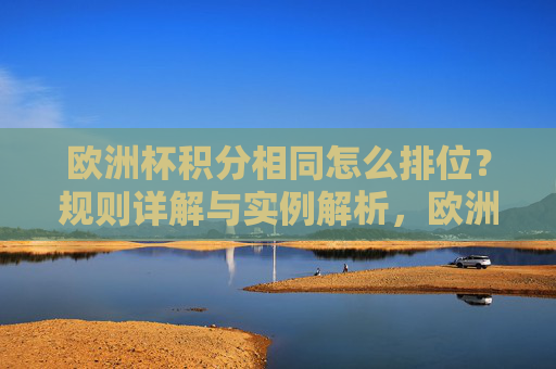 欧洲杯积分相同怎么排位？规则详解与实例解析，欧洲杯积分相同排位规则详解与实例解析