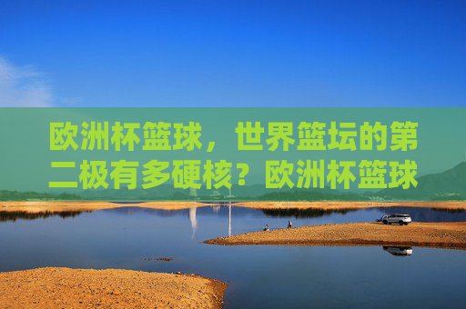 欧洲杯篮球，世界篮坛的第二极有多硬核？欧洲杯篮球，世界篮坛第二极的硬核