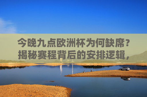 今晚九点欧洲杯为何缺席?揭秘赛程背后的安排逻辑,欧洲杯今晚九点缺席,赛程安排逻辑揭秘