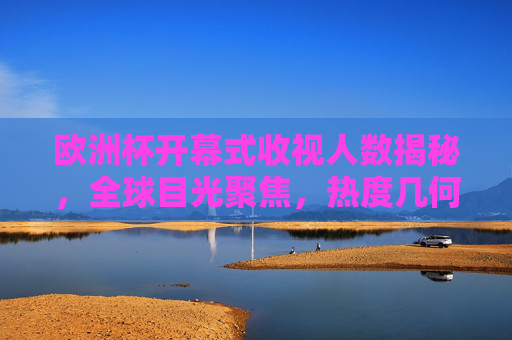 欧洲杯开幕式收视人数揭秘,全球目光聚焦,热度几何?欧洲杯开幕式收视人数揭秘,全球热度几何?