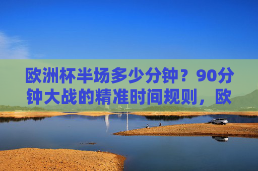 欧洲杯半场多少分钟?90分钟大战的精准时间规则,欧洲杯半场时长与90分钟精准时间规则