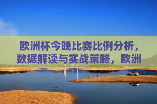 欧洲杯今晚比赛比例分析,数据解读与实战策略,欧洲杯今晚比赛,比例分析、数据解读与实战策略