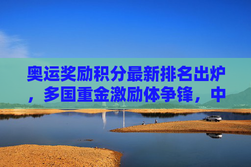 奥运奖励积分最新排名出炉,多国重金激励体争锋,中美领跑全球榜单,奥运奖励积分排名出炉,多国重金激励,中美领跑全球