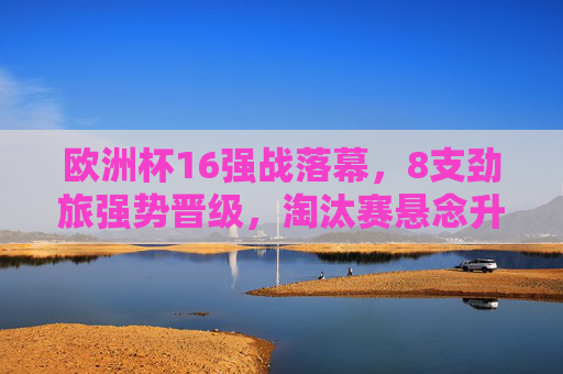 欧洲杯16强战落幕,8支劲旅强势晋级,淘汰赛悬念升级,欧洲杯16强战落幕,8支劲旅晋级,淘汰赛悬念升级